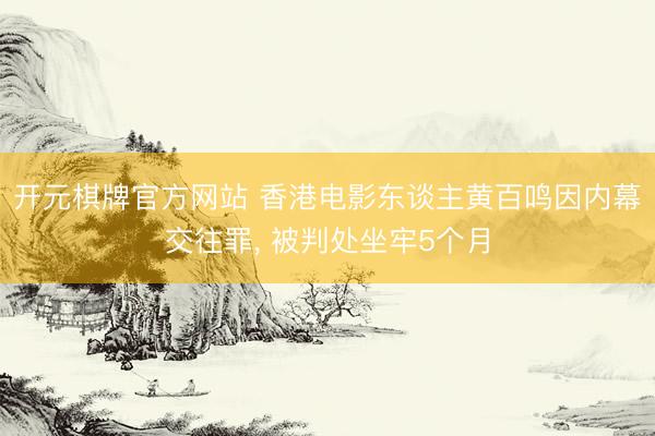 开元棋牌官方网站 香港电影东谈主黄百鸣因内幕交往罪， 被判处坐牢5个月