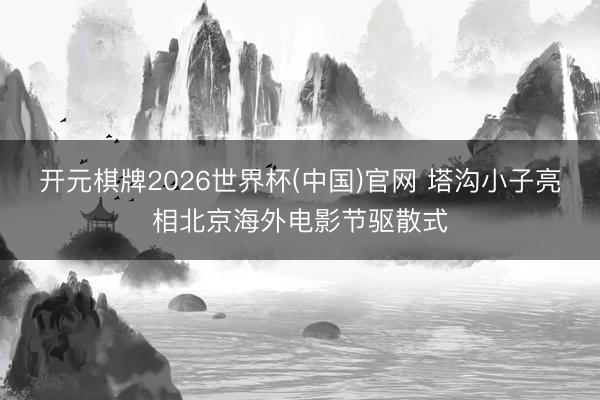 开元棋牌2026世界杯(中国)官网 塔沟小子亮相北京海外电影节驱散式