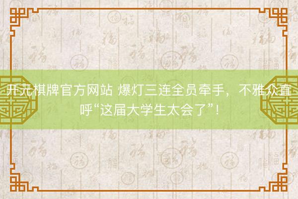 开元棋牌官方网站 爆灯三连全员牵手，不雅众直呼“这届大学生太会了”！