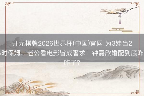开元棋牌2026世界杯(中国)官网 为3娃当24小时保姆，老公看电影皆成奢求！钟嘉欣婚配到底咋了？