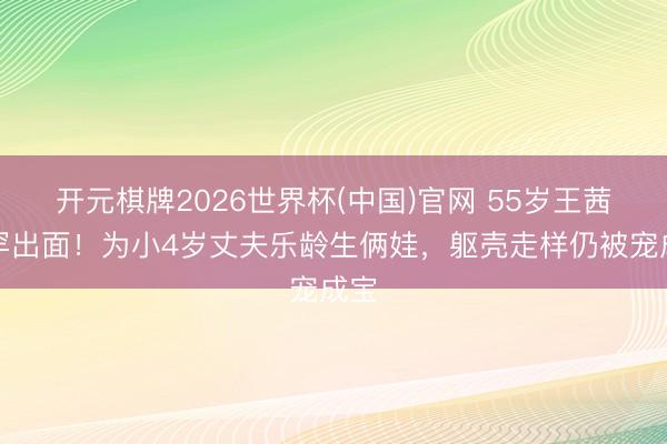 开元棋牌2026世界杯(中国)官网 55岁王茜华罕出面！为小4岁丈夫乐龄生俩娃，躯壳走样仍被宠成宝