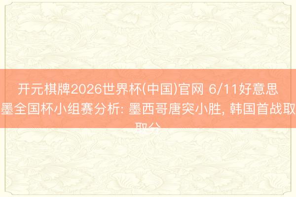 开元棋牌2026世界杯(中国)官网 6/11好意思加墨全国杯小组赛分析: 墨西哥唐突小胜， 韩国首战取分