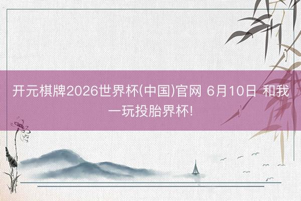 开元棋牌2026世界杯(中国)官网 6月10日 和我一玩投胎界杯!