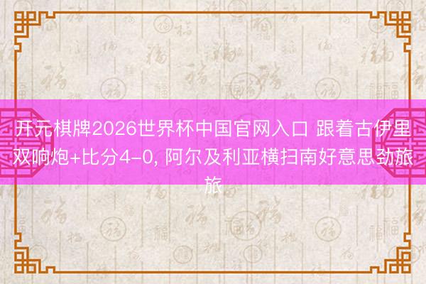 开元棋牌2026世界杯中国官网入口 跟着古伊里双响炮+比分4-0， 阿尔及利亚横扫南好意思劲旅