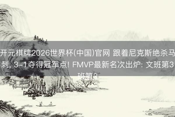 开元棋牌2026世界杯(中国)官网 跟着尼克斯绝杀马刺， 3-1夺得冠军点! FMVP最新名次出炉: 文班第3