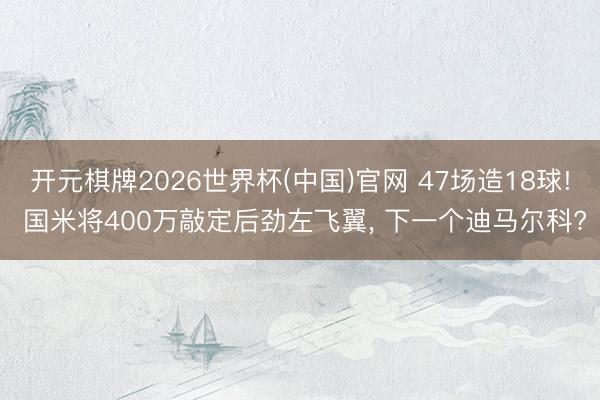 开元棋牌2026世界杯(中国)官网 47场造18球! 国米将400万敲定后劲左飞翼， 下一个迪马尔科?