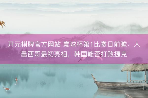 开元棋牌官方网站 寰球杯第1比赛日前瞻：人墨西哥最初亮相，韩国能否打败捷克