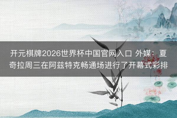 开元棋牌2026世界杯中国官网入口 外媒：夏奇拉周三在阿兹特克畅通场进行了开幕式彩排