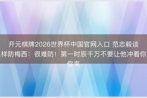 开元棋牌2026世界杯中国官网入口 范志毅谈怎样防梅西：很难防！第一时辰千万不要让他冲着你来