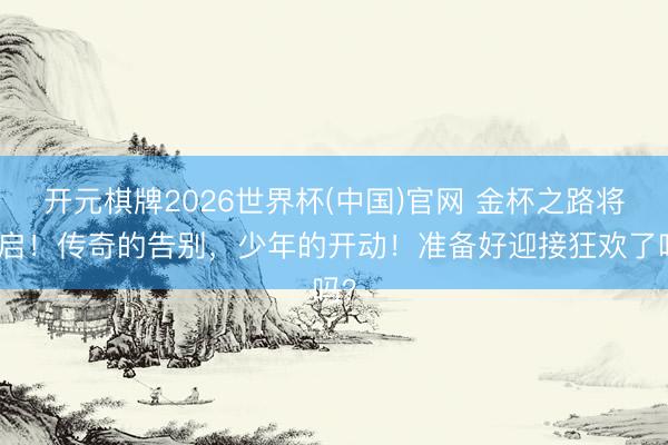 开元棋牌2026世界杯(中国)官网 金杯之路将开启！传奇的告别，少年的开动！准备好迎接狂欢了吗？