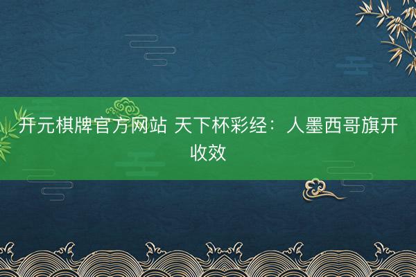 开元棋牌官方网站 天下杯彩经:人墨西哥旗开收效