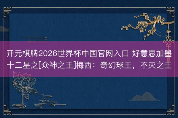 开元棋牌2026世界杯中国官网入口 好意思加墨十二星之[众神之王]梅西：奇幻球王，不灭之王