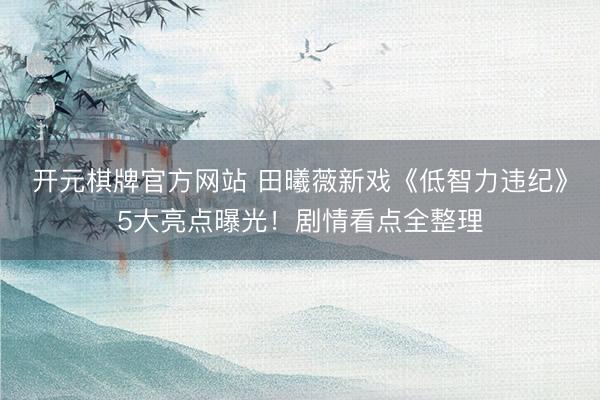 开元棋牌官方网站 田曦薇新戏《低智力违纪》5大亮点曝光！剧情看点全整理