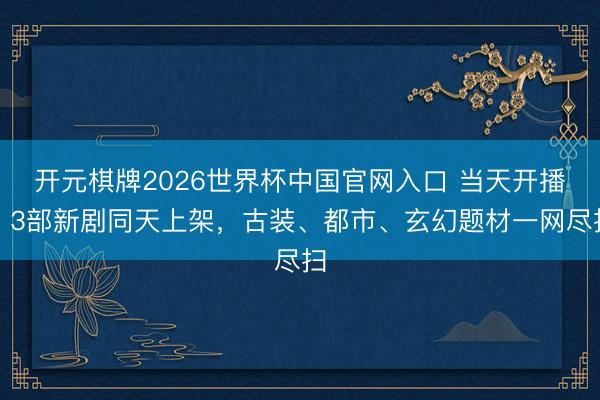 开元棋牌2026世界杯中国官网入口 当天开播！3部新剧同天上架，古装、都市、玄幻题材一网尽扫
