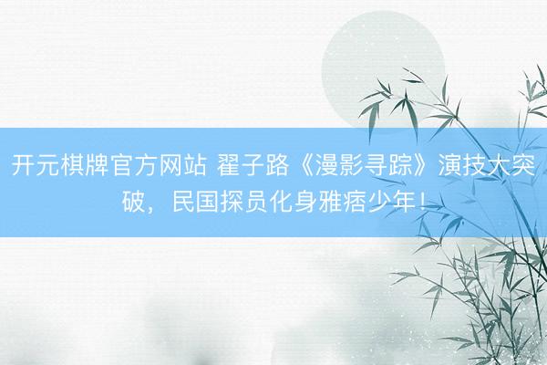 开元棋牌官方网站 翟子路《漫影寻踪》演技大突破，民国探员化身雅痞少年！
