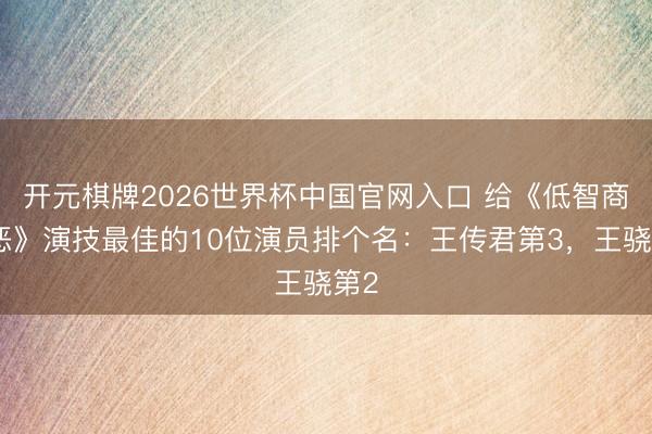 开元棋牌2026世界杯中国官网入口 给《低智商作恶》演技最佳的10位演员排个名：王传君第3，王骁第2
