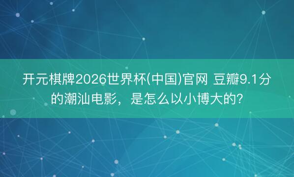 开元棋牌2026世界杯(中国)官网 豆瓣9.1分的潮汕电影，是怎么以小博大的？