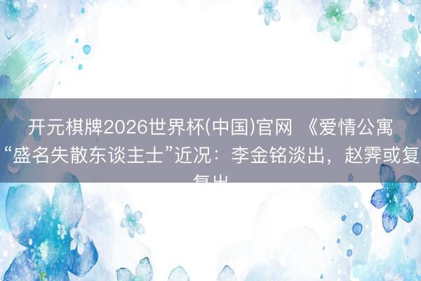 开元棋牌2026世界杯(中国)官网 《爱情公寓》“盛名失散东谈主士”近况：李金铭淡出，赵霁或复出
