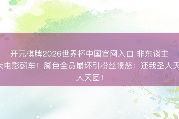 开元棋牌2026世界杯中国官网入口 非东谈主哉大电影翻车！脚色全员崩坏引粉丝愤怒：还我圣人天团！