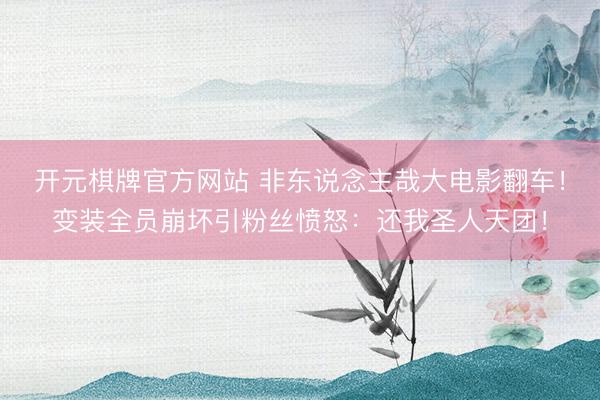开元棋牌官方网站 非东说念主哉大电影翻车！变装全员崩坏引粉丝愤怒：还我圣人天团！