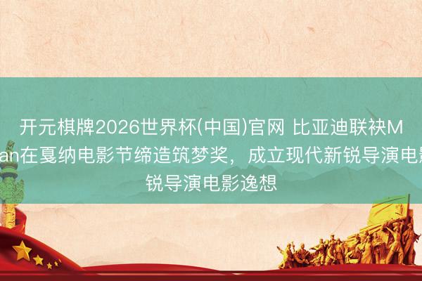 开元棋牌2026世界杯(中国)官网 比亚迪联袂Mediawan在戛纳电影节缔造筑梦奖，成立现代新锐导演电影逸想