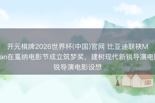 开元棋牌2026世界杯(中国)官网 比亚迪联袂Mediawan在戛纳电影节成立筑梦奖，建树现代新锐导演电影设想
