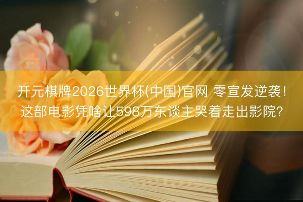 开元棋牌2026世界杯(中国)官网 零宣发逆袭！这部电影凭啥让598万东谈主哭着走出影院？