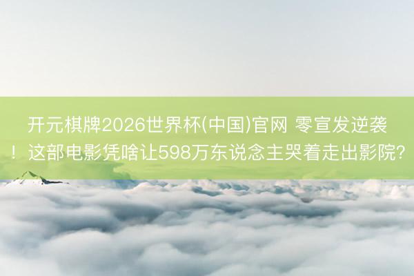 开元棋牌2026世界杯(中国)官网 零宣发逆袭！这部电影凭啥让598万东说念主哭着走出影院？