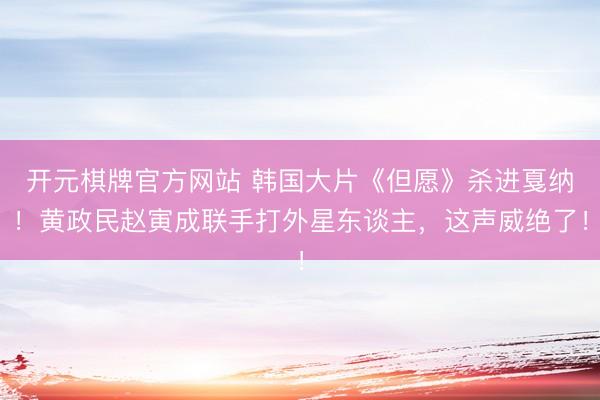 开元棋牌官方网站 韩国大片《但愿》杀进戛纳！黄政民赵寅成联手打外星东谈主，这声威绝了！