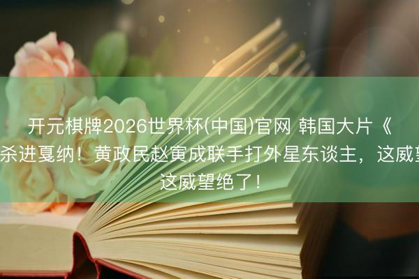开元棋牌2026世界杯(中国)官网 韩国大片《但愿》杀进戛纳！黄政民赵寅成联手打外星东谈主，这威望绝了！