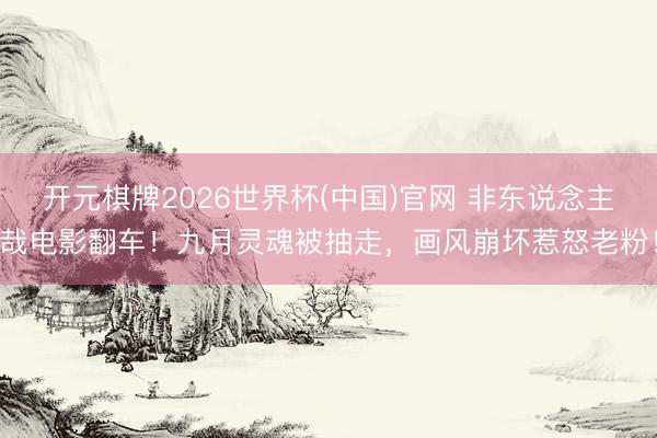 开元棋牌2026世界杯(中国)官网 非东说念主哉电影翻车！九月灵魂被抽走，画风崩坏惹怒老粉！