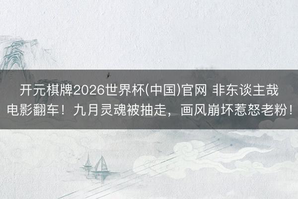 开元棋牌2026世界杯(中国)官网 非东谈主哉电影翻车！九月灵魂被抽走，画风崩坏惹怒老粉！