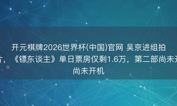 开元棋牌2026世界杯(中国)官网 吴京进组拍新片，《镖东谈主》单日票房仅剩1.6万，第二部尚未开机