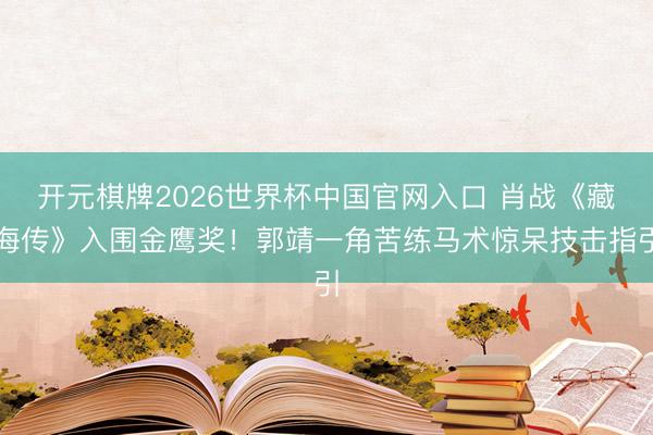 开元棋牌2026世界杯中国官网入口 肖战《藏海传》入围金鹰奖!郭靖一角苦练马术惊呆技击指引