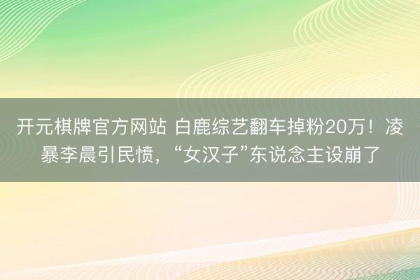 开元棋牌官方网站 白鹿综艺翻车掉粉20万！凌暴李晨引民愤，“女汉子”东说念主设崩了