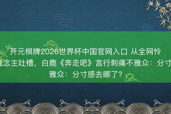 开元棋牌2026世界杯中国官网入口 从全网怜爱到万东说念主吐槽，白鹿《奔走吧》言行刺痛不雅众：分寸感去哪了？