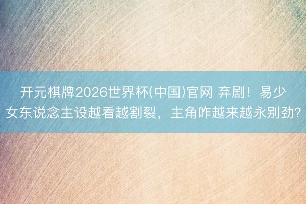 开元棋牌2026世界杯(中国)官网 弃剧！易少女东说念主设越看越割裂，主角咋越来越永别劲？