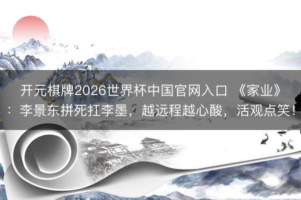开元棋牌2026世界杯中国官网入口 《家业》：李景东拼死扛李墨，越远程越心酸，活观点笑！
