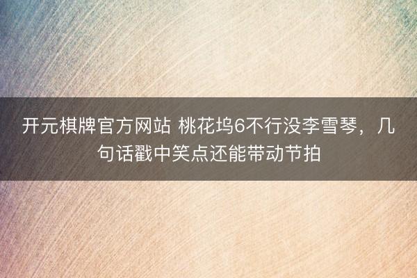 开元棋牌官方网站 桃花坞6不行没李雪琴,几句话戳中笑点还能带动节拍