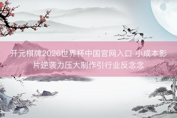 开元棋牌2026世界杯中国官网入口 小成本影片逆袭力压大制作引行业反念念
