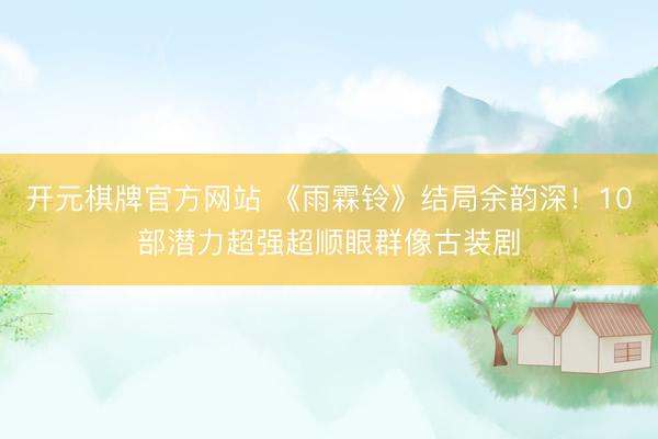 开元棋牌官方网站 《雨霖铃》结局余韵深！10部潜力超强超顺眼群像古装剧