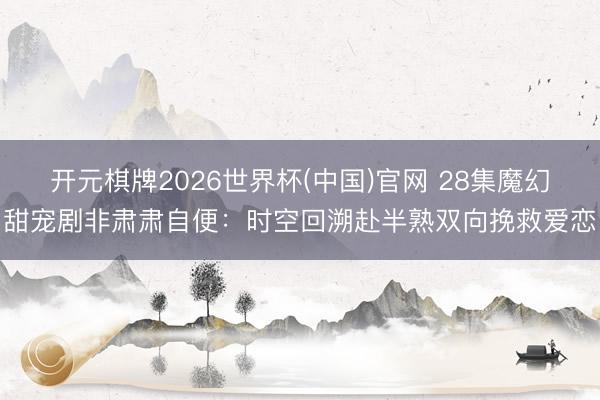 开元棋牌2026世界杯(中国)官网 28集魔幻甜宠剧非肃肃自便：时空回溯赴半熟双向挽救爱恋