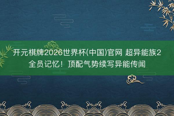 开元棋牌2026世界杯(中国)官网 超异能族2全员记忆！顶配气势续写异能传闻