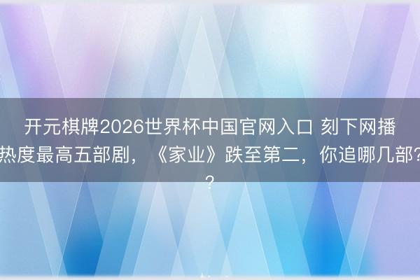 开元棋牌2026世界杯中国官网入口 刻下网播热度最高五部剧，《家业》跌至第二，你追哪几部？