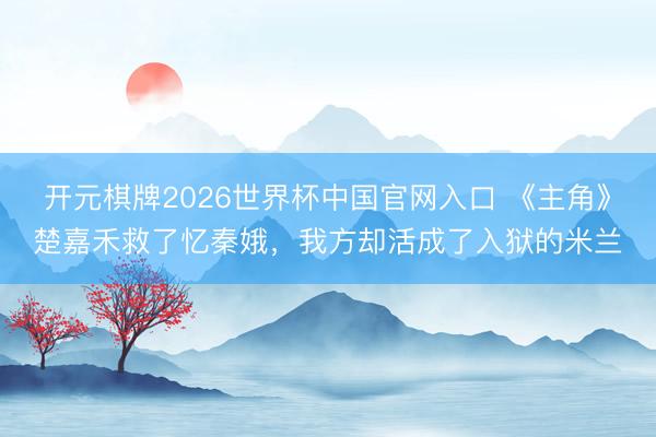 开元棋牌2026世界杯中国官网入口 《主角》楚嘉禾救了忆秦娥，我方却活成了入狱的米兰