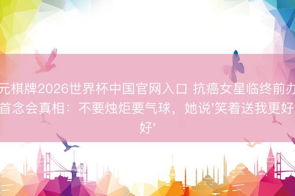 开元棋牌2026世界杯中国官网入口 抗癌女星临终前办回首念会真相：不要烛炬要气球，她说'笑着送我更好'