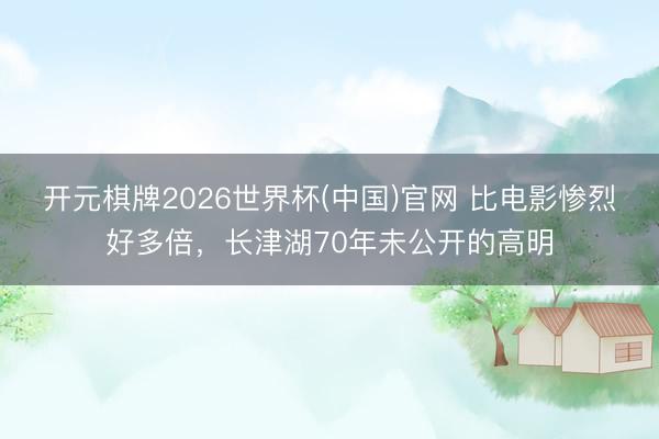 开元棋牌2026世界杯(中国)官网 比电影惨烈好多倍，长津湖70年未公开的高明