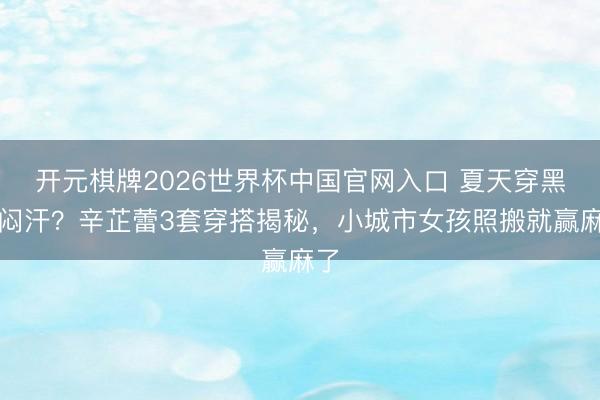 开元棋牌2026世界杯中国官网入口 夏天穿黑不闷汗？辛芷蕾3套穿搭揭秘，小城市女孩照搬就赢麻了