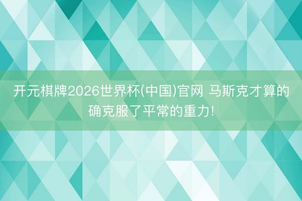 开元棋牌2026世界杯(中国)官网 马斯克才算的确克服了平常的重力!