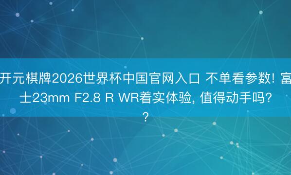 开元棋牌2026世界杯中国官网入口 不单看参数! 富士23mm F2.8 R WR着实体验， 值得动手吗?